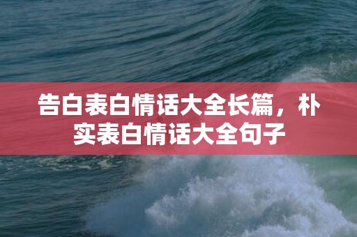 告白表白情话大全长篇，朴实表白情话大全句子