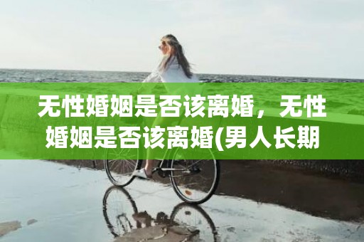 无性婚姻是否该离婚，无性婚姻是否该离婚(男人长期无性婚姻会离婚吗)