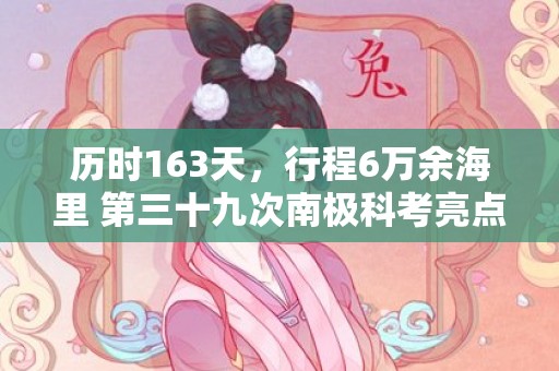 历时163天，行程6万余海里 第三十九次南极科考亮点多