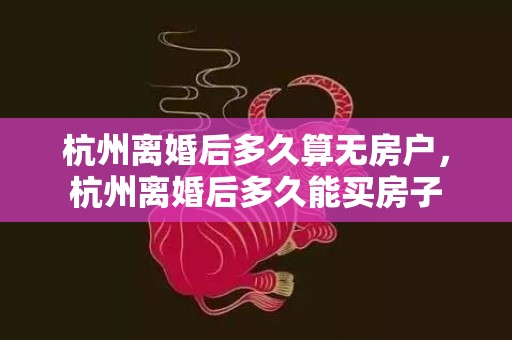 杭州离婚后多久算无房户，杭州离婚后多久能买房子