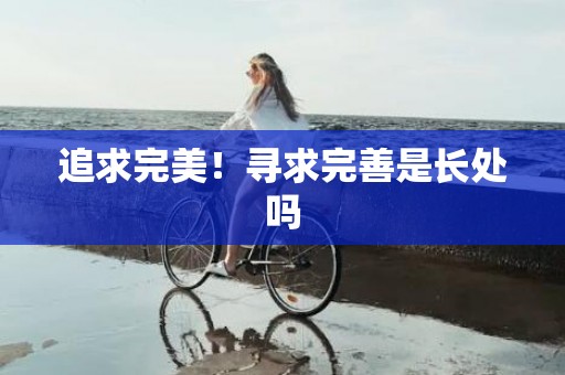 追求完美！寻求完善是长处吗