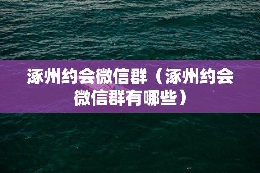 涿州约会微信群（涿州约会微信群有哪些）