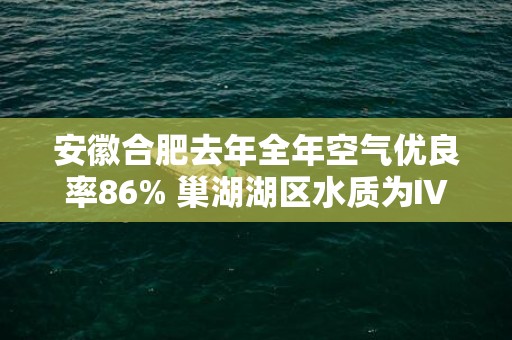 安徽合肥去年全年空气优良率86% 巢湖湖区水质为Ⅳ类