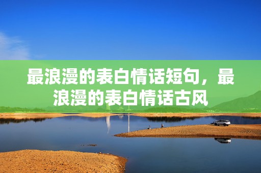 最浪漫的表白情话短句，最浪漫的表白情话古风