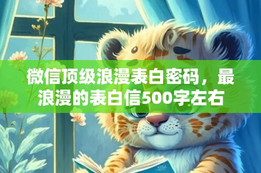 微信顶级浪漫表白密码，最浪漫的表白信500字左右