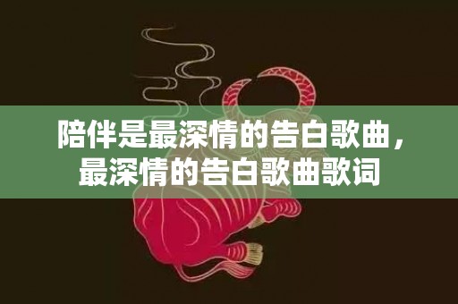 陪伴是最深情的告白歌曲，最深情的告白歌曲歌词