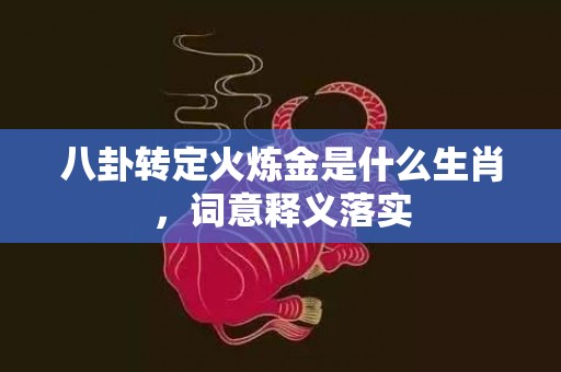 八卦转定火炼金是什么生肖，词意释义落实