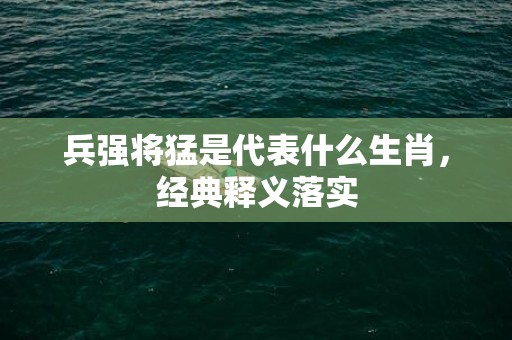 兵强将猛是代表什么生肖，经典释义落实