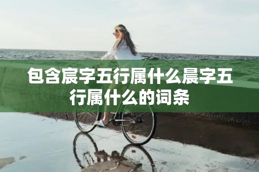 包含宸字五行属什么晨字五行属什么的词条