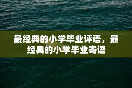 最经典的小学毕业评语，最经典的小学毕业寄语