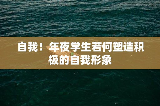 自我！年夜学生若何塑造积极的自我形象