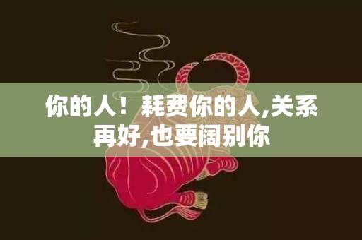 你的人！耗费你的人,关系再好,也要阔别你