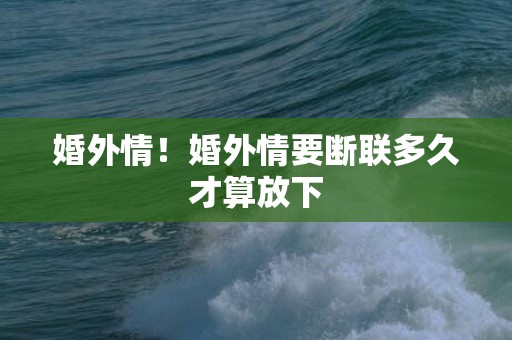 婚外情！婚外情要断联多久才算放下