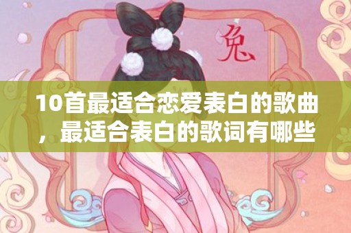 10首最适合恋爱表白的歌曲，最适合表白的歌词有哪些