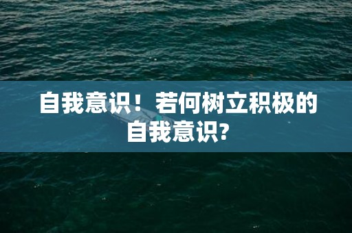 自我意识！若何树立积极的自我意识?