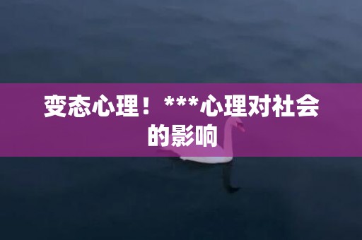 变态心理！***心理对社会的影响