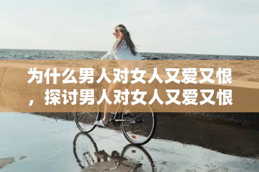 为什么男人对女人又爱又恨，探讨男人对女人又爱又恨的原因