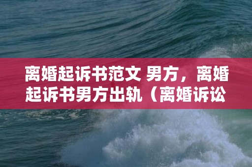 离婚起诉书范文 男方，离婚起诉书男方出轨（离婚诉讼男方出轨如何举证）