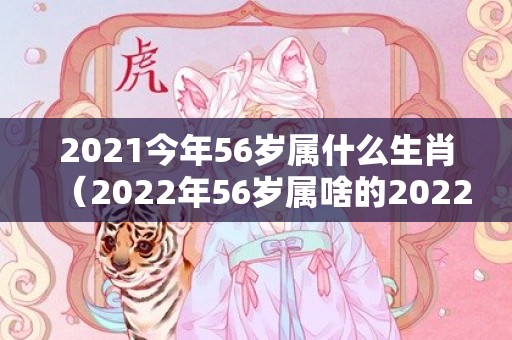 2021今年56岁属什么生肖（2022年56岁属啥的2022年55岁是多少年出生的）