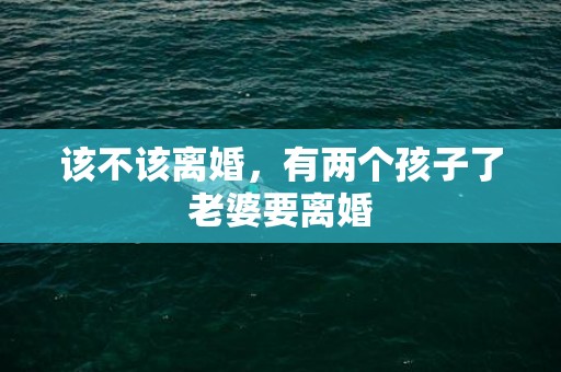 该不该离婚，有两个孩子了老婆要离婚