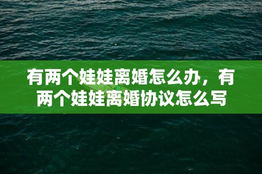 有两个娃娃离婚怎么办，有两个娃娃离婚协议怎么写