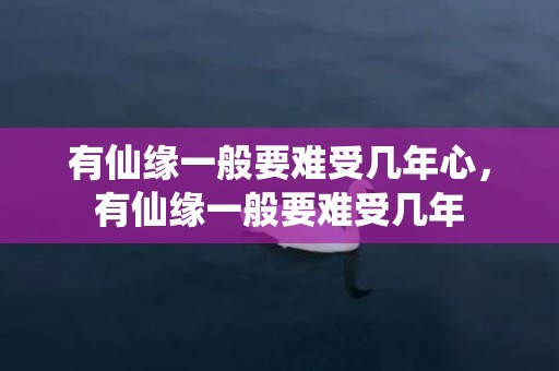 有仙缘一般要难受几年心，有仙缘一般要难受几年