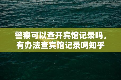 警察可以查开宾馆记录吗，有办法查宾馆记录吗知乎