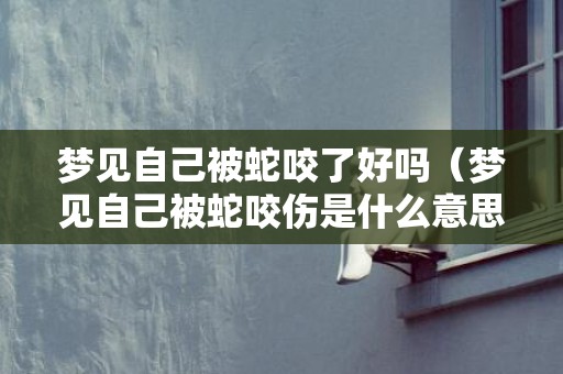 梦见自己被蛇咬了好吗（梦见自己被蛇咬伤是什么意思梦见自己被蛇咬伤是什么意思...）