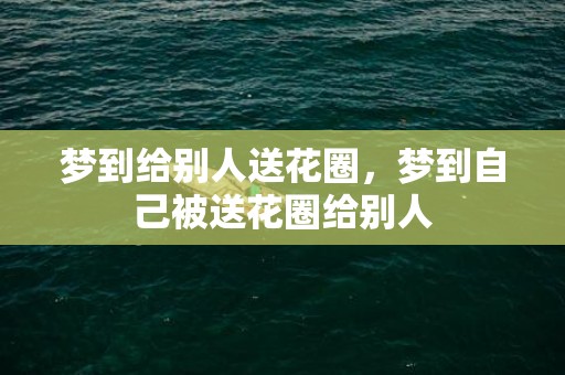 梦到给别人送花圈，梦到自己被送花圈给别人