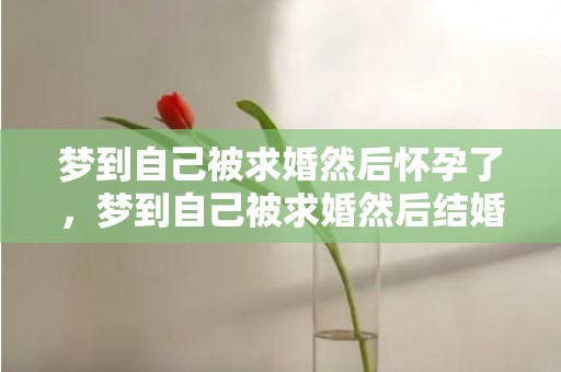 梦到自己被求婚然后怀孕了，梦到自己被求婚然后结婚