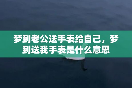 梦到老公送手表给自己，梦到送我手表是什么意思