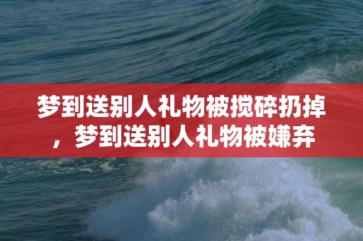 梦到送别人礼物被搅碎扔掉，梦到送别人礼物被嫌弃