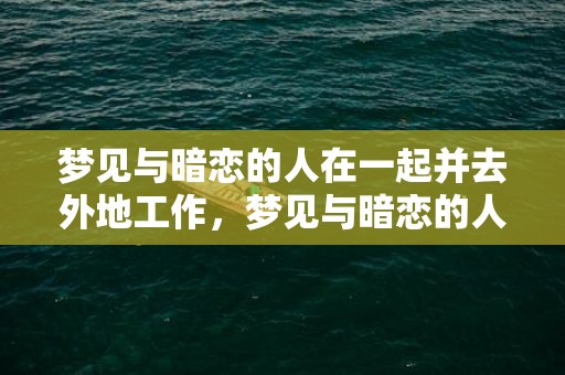 梦见与暗恋的人在一起并去外地工作，梦见与暗恋的人在一起