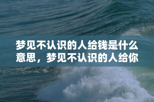 梦见不认识的人给钱是什么意思，梦见不认识的人给你表白