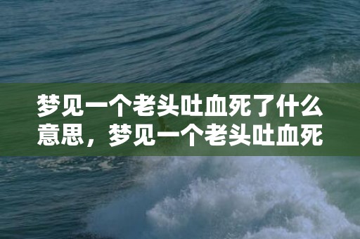 梦见一个老头吐血死了什么意思，梦见一个老头吐血死了