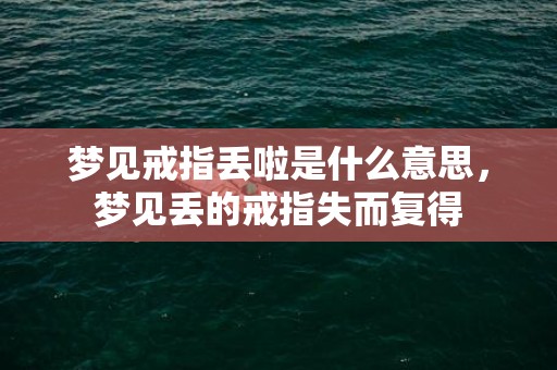 梦见戒指丢啦是什么意思，梦见丢的戒指失而复得