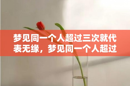 梦见同一个人超过三次就代表无缘，梦见同一个人超过三次