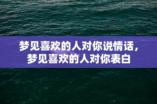 梦见喜欢的人对你说情话，梦见喜欢的人对你表白