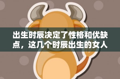 出生时辰决定了性格和优缺点，这几个时辰出生的女人财运旺