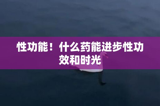 性功能！什么药能进步性功效和时光