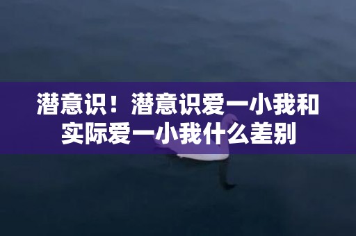 潜意识！潜意识爱一小我和实际爱一小我什么差别