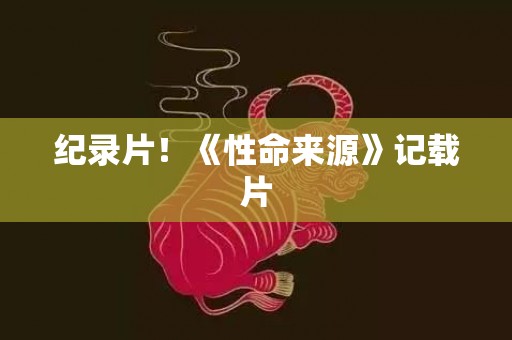 纪录片！《性命来源》记载片