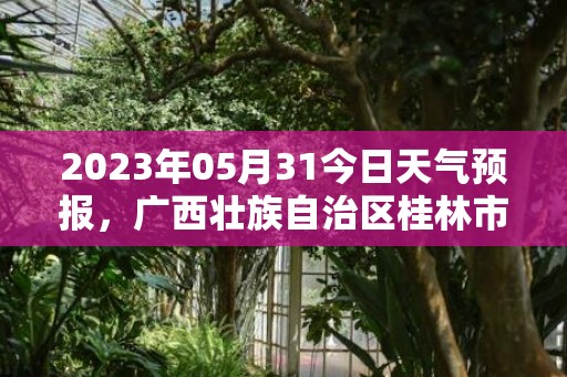 2023年05月31今日天气预报，广西壮族自治区桂林市发布高温橙色预警