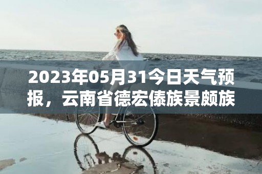 2023年05月31今日天气预报，云南省德宏傣族景颇族自治州盈江县发布高温黄色预警