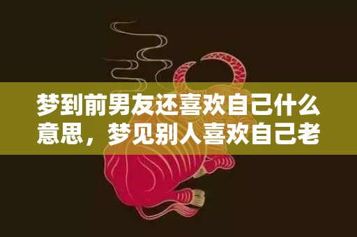 梦到前男友还喜欢自己什么意思，梦见别人喜欢自己老公