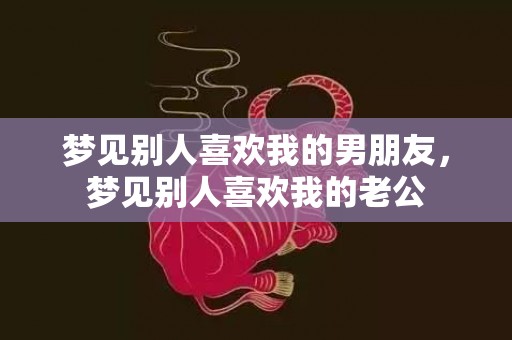 梦见别人喜欢我的男朋友，梦见别人喜欢我的老公