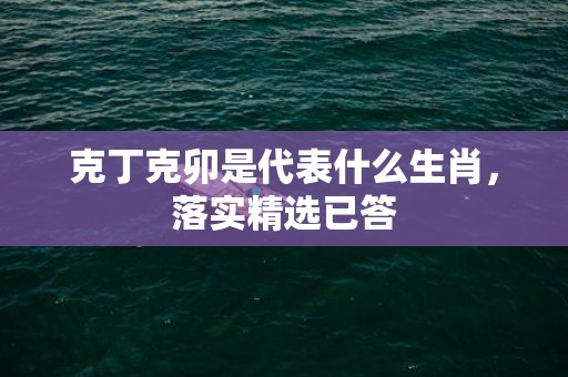 克丁克卯是代表什么生肖，落实精选已答