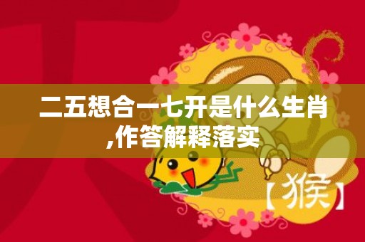 二五想合一七开是什么生肖,作答解释落实