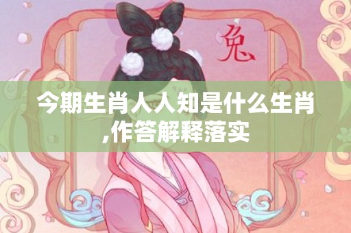 今期生肖人人知是什么生肖,作答解释落实