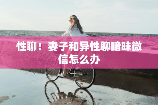 性聊！妻子和异性聊暗昧微信怎么办